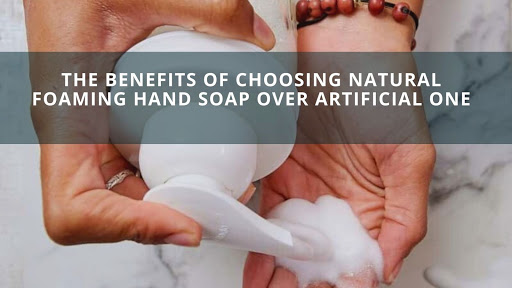 The Benefits Of Choosing Natural Foaming Hand Soap Over Artificial One