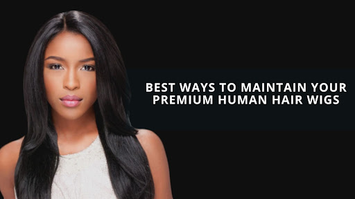 Best Ways to Maintain Your Premium Human Hair Wigs