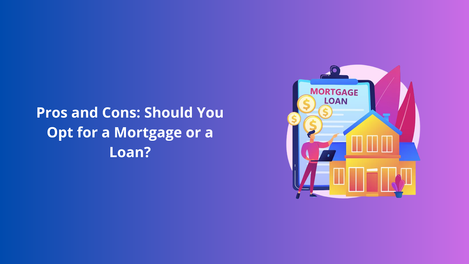 Pros and Cons: Should You Opt for a Mortgage or a Loan?